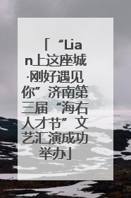 “Lian上这座城·刚好遇见你”济南第三届“海右人才节”文艺汇演成功举办