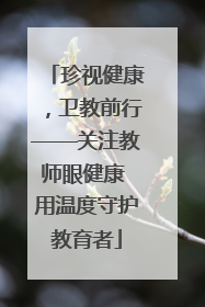 珍视健康，卫教前行——关注教师眼健康 用温度守护教育者