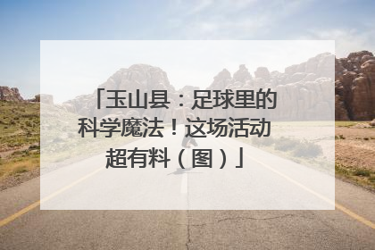 玉山县：足球里的科学魔法！这场活动超有料（图）