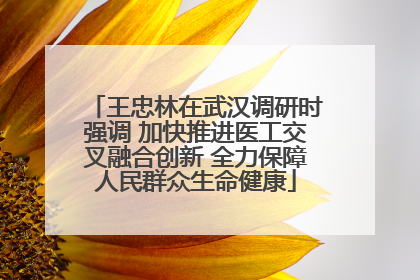 王忠林在武汉调研时强调 加快推进医工交叉融合创新 全力保障人民群众生命健康