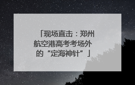 现场直击：郑州航空港高考考场外的“定海神针”