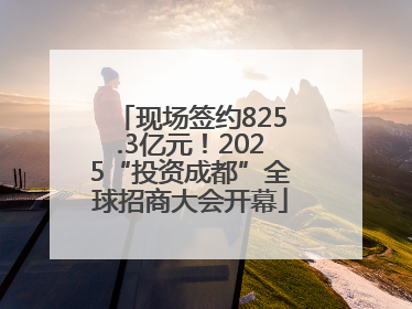 现场签约825.3亿元！2025“投资成都”全球招商大会开幕