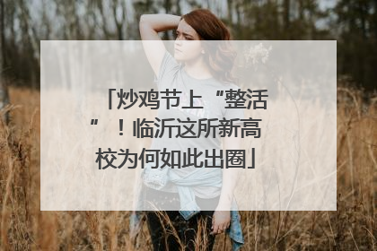 炒鸡节上“整活”！临沂这所新高校为何如此出圈