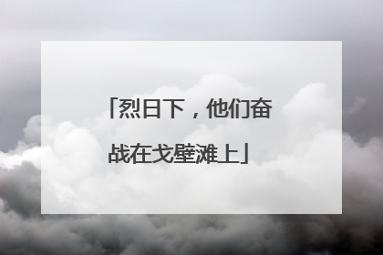 烈日下，他们奋战在戈壁滩上