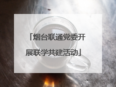 烟台联通党委开展联学共建活动