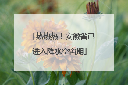 热热热！安徽省已进入降水空窗期