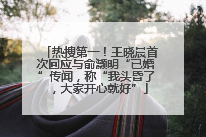 热搜第一！王晓晨首次回应与俞灏明“已婚”传闻，称“我头昏了，大家开心就好”