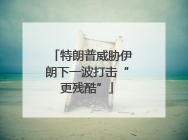 特朗普威胁伊朗下一波打击“更残酷”
