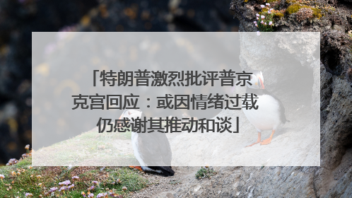 特朗普激烈批评普京 克宫回应：或因情绪过载 仍感谢其推动和谈