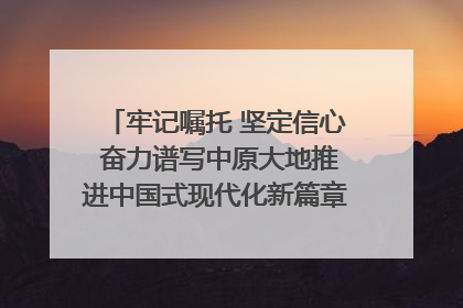 牢记嘱托 坚定信心 奋力谱写中原大地推进中国式现代化新篇章（六）河南绘就“行走河南·读懂中国”新画卷丨牢记嘱托谱新篇