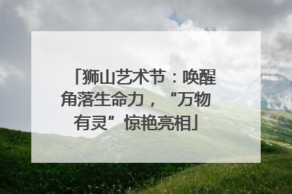 狮山艺术节：唤醒角落生命力，“万物有灵”惊艳亮相