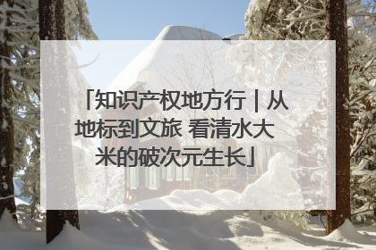 知识产权地方行｜从地标到文旅 看清水大米的破次元生长