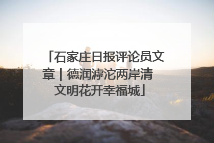 石家庄日报评论员文章｜德润滹沱两岸清 文明花开幸福城