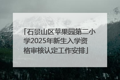 石景山区苹果园第二小学2025年新生入学资格审核认定工作安排