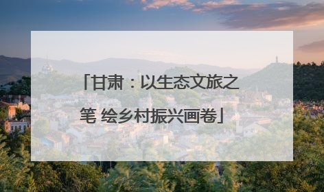 甘肃：以生态文旅之笔 绘乡村振兴画卷