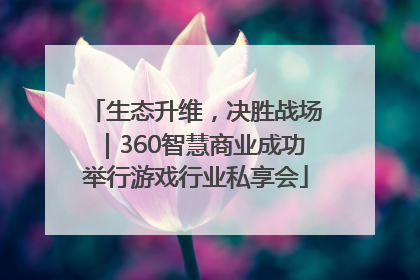 生态升维，决胜战场｜360智慧商业成功举行游戏行业私享会