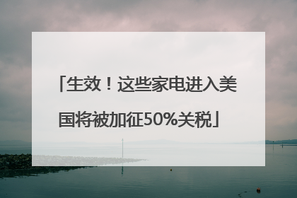 生效！这些家电进入美国将被加征50%关税