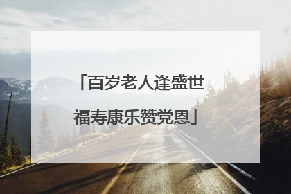 百岁老人逢盛世 福寿康乐赞党恩