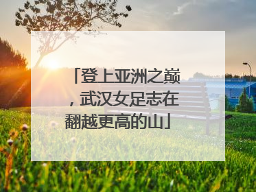 登上亚洲之巅，武汉女足志在翻越更高的山