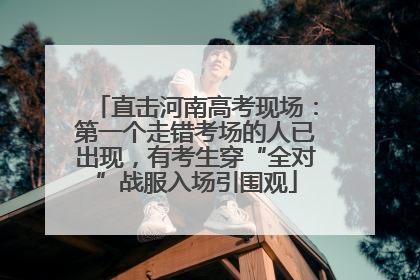 直击河南高考现场：第一个走错考场的人已出现，有考生穿“全对”战服入场引围观