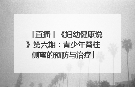 直播丨《妇幼健康说》第六期：青少年脊柱侧弯的预防与治疗