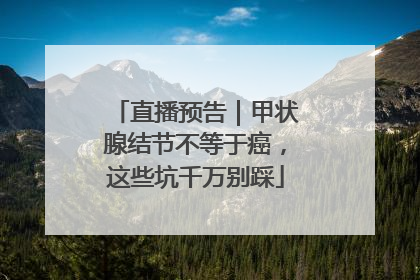 直播预告｜甲状腺结节不等于癌，这些坑千万别踩