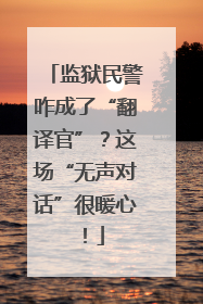 监狱民警咋成了“翻译官”？这场“无声对话”很暖心！