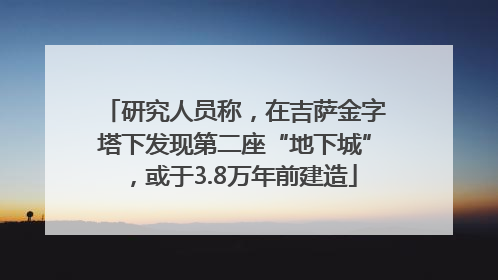 研究人员称，在吉萨金字塔下发现第二座“地下城”，或于3.8万年前建造