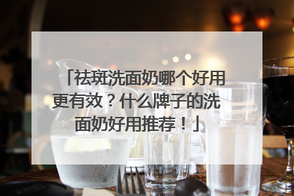 祛斑洗面奶哪个好用更有效？什么牌子的洗面奶好用推荐！