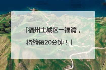 福州主城区→福清，将缩短20分钟！