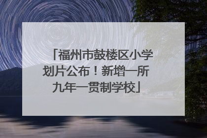 福州市鼓楼区小学划片公布！新增一所九年一贯制学校
