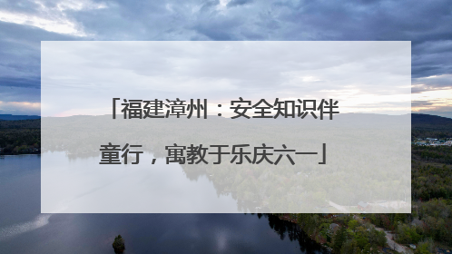 福建漳州：安全知识伴童行，寓教于乐庆六一