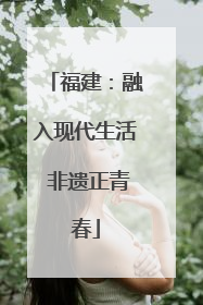 福建：融入现代生活 非遗正青春