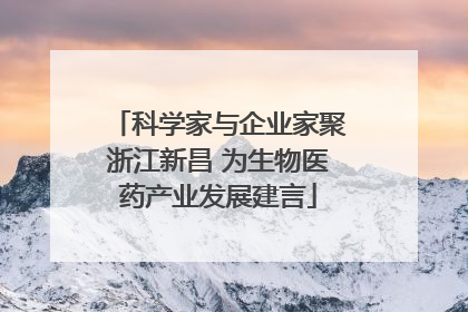 科学家与企业家聚浙江新昌 为生物医药产业发展建言