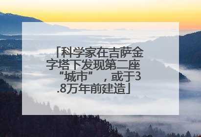 科学家在吉萨金字塔下发现第二座“城市”，或于3.8万年前建造