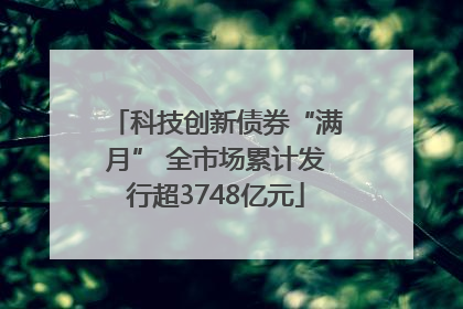 科技创新债券“满月” 全市场累计发行超3748亿元