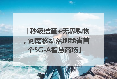 秒级结算+无界购物，河南移动落地我省首个5G-A智慧商场