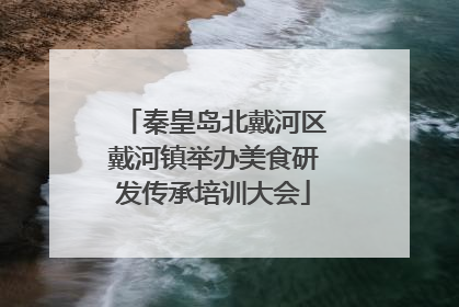 秦皇岛北戴河区戴河镇举办美食研发传承培训大会
