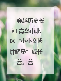 穿越历史长河 青岛市北区“小小文博讲解员”成长营开营