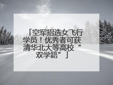 空军招选女飞行学员！优秀者可获清华北大等高校“双学籍”