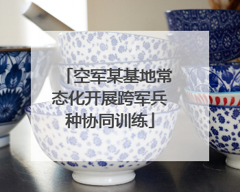 空军某基地常态化开展跨军兵种协同训练