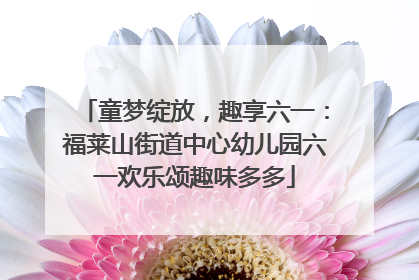 童梦绽放，趣享六一：福莱山街道中心幼儿园六一欢乐颂趣味多多