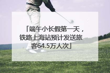 端午小长假第一天，铁路上海站预计发送旅客64.5万人次