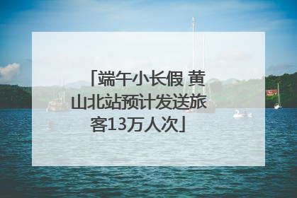 端午小长假 黄山北站预计发送旅客13万人次