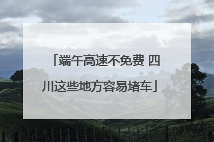 端午高速不免费 四川这些地方容易堵车