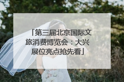 第三届北京国际文旅消费博览会：大兴展位亮点抢先看