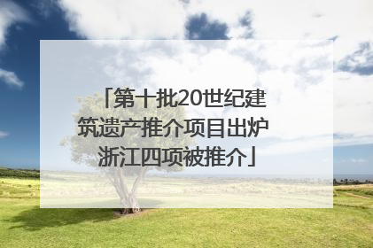 第十批20世纪建筑遗产推介项目出炉 浙江四项被推介