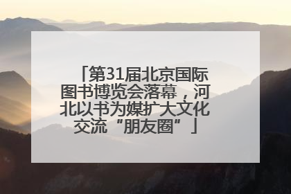 第31届北京国际图书博览会落幕，河北以书为媒扩大文化交流“朋友圈”