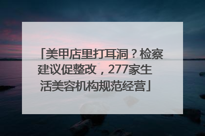 美甲店里打耳洞？检察建议促整改，277家生活美容机构规范经营