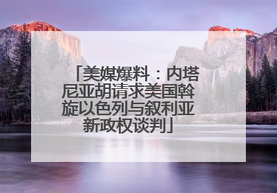 美媒爆料：内塔尼亚胡请求美国斡旋以色列与叙利亚新政权谈判